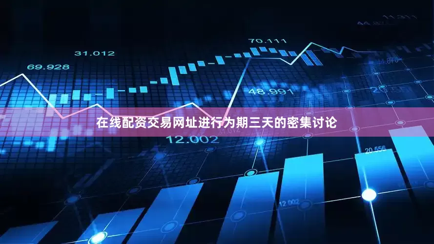 在线配资交易网址进行为期三天的密集讨论