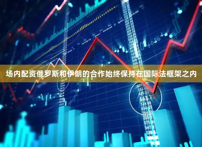 场内配资俄罗斯和伊朗的合作始终保持在国际法框架之内