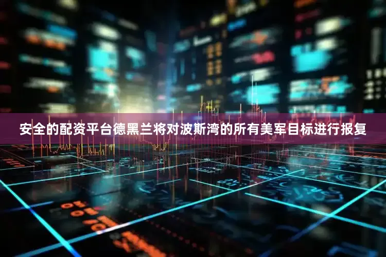 安全的配资平台德黑兰将对波斯湾的所有美军目标进行报复