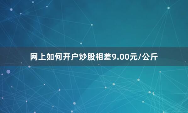 网上如何开户炒股相差9.00元/公斤