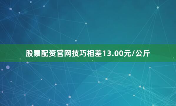 股票配资官网技巧相差13.00元/公斤