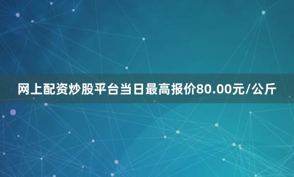 网上配资炒股平台当日最高报价80.00元/公斤