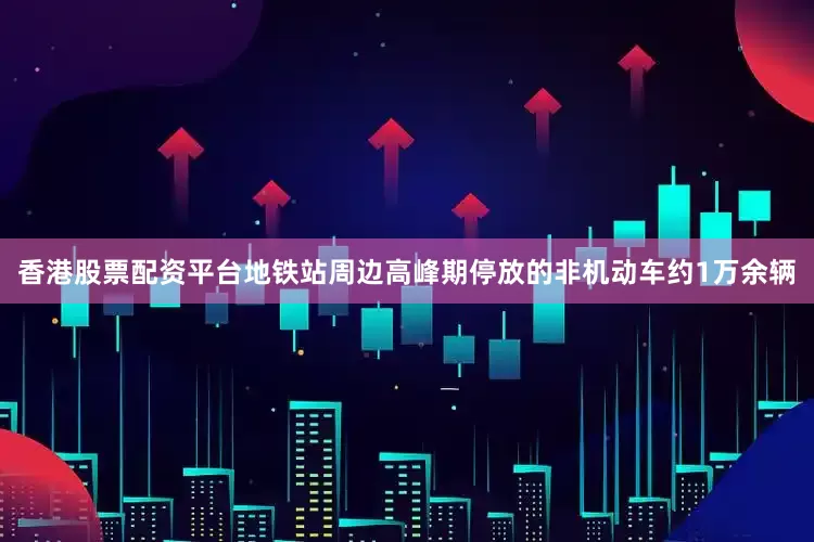 香港股票配资平台地铁站周边高峰期停放的非机动车约1万余辆