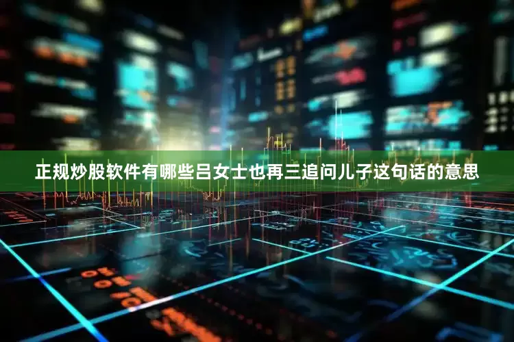 正规炒股软件有哪些吕女士也再三追问儿子这句话的意思