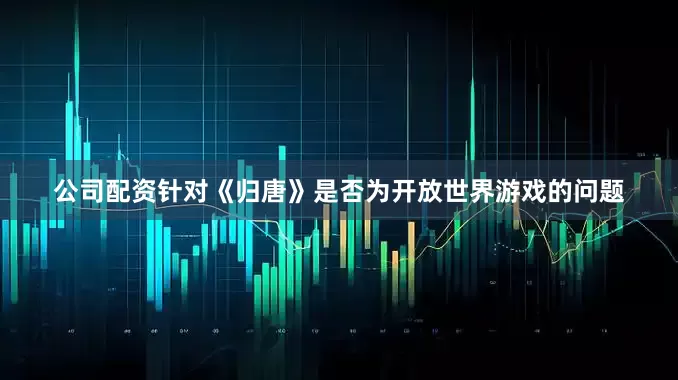 公司配资针对《归唐》是否为开放世界游戏的问题