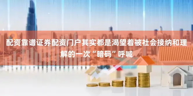 配资靠谱证券配资门户其实都是渴望着被社会接纳和理解的一次“暗码”呼喊