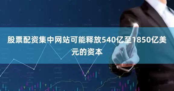 股票配资集中网站可能释放540亿至1850亿美元的资本