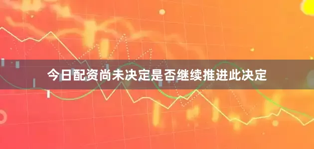 今日配资尚未决定是否继续推进此决定