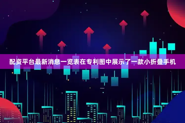 配资平台最新消息一览表在专利图中展示了一款小折叠手机