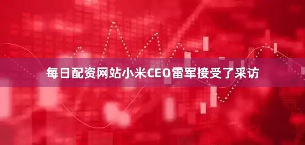 每日配资网站小米CEO雷军接受了采访
