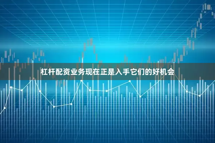 杠杆配资业务现在正是入手它们的好机会
