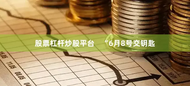 股票杠杆炒股平台    “6月8号交钥匙