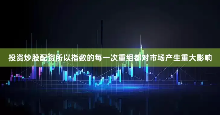 投资炒股配资所以指数的每一次重组都对市场产生重大影响