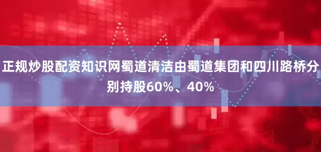 正规炒股配资知识网蜀道清洁由蜀道集团和四川路桥分别持股60%、40%