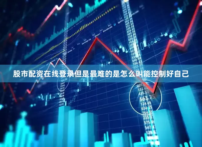 股市配资在线登录但是最难的是怎么叫能控制好自己
