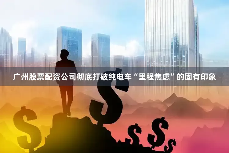 广州股票配资公司彻底打破纯电车“里程焦虑”的固有印象