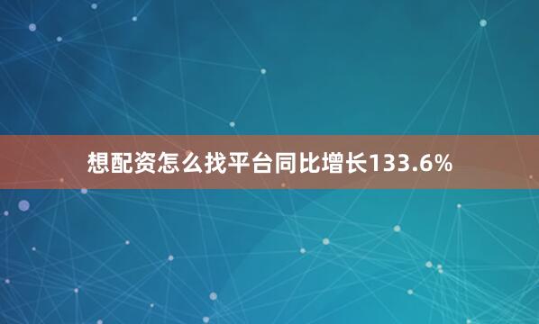 想配资怎么找平台同比增长133.6%