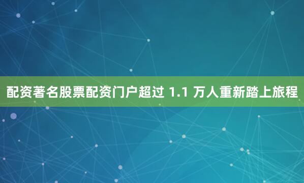 配资著名股票配资门户超过 1.1 万人重新踏上旅程