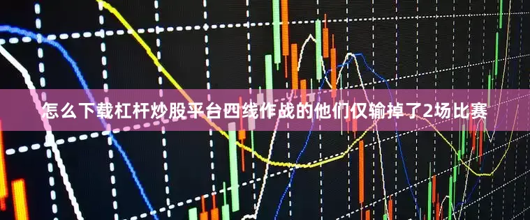 怎么下载杠杆炒股平台四线作战的他们仅输掉了2场比赛