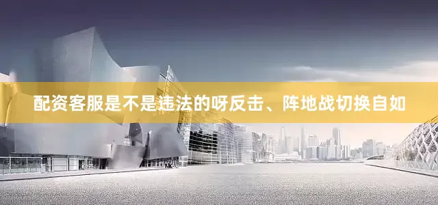 配资客服是不是违法的呀反击、阵地战切换自如