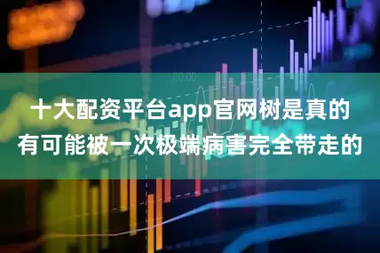 十大配资平台app官网树是真的有可能被一次极端病害完全带走的