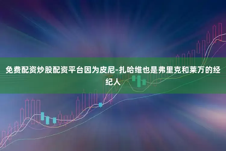 免费配资炒股配资平台因为皮尼-扎哈维也是弗里克和莱万的经纪人