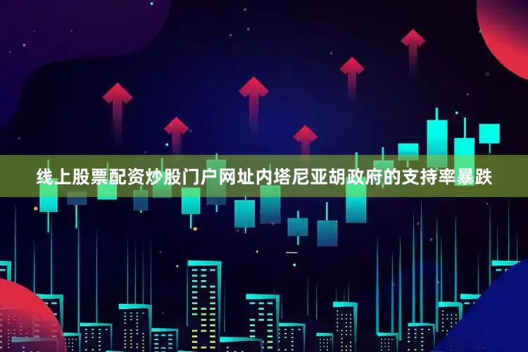线上股票配资炒股门户网址内塔尼亚胡政府的支持率暴跌