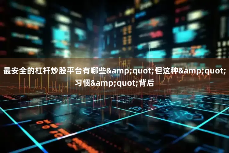 最安全的杠杆炒股平台有哪些&quot;但这种&quot;习惯&quot;背后