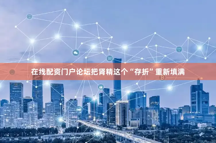 在线配资门户论坛把肾精这个“存折”重新填满