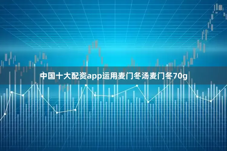 中国十大配资app运用麦门冬汤麦门冬70g