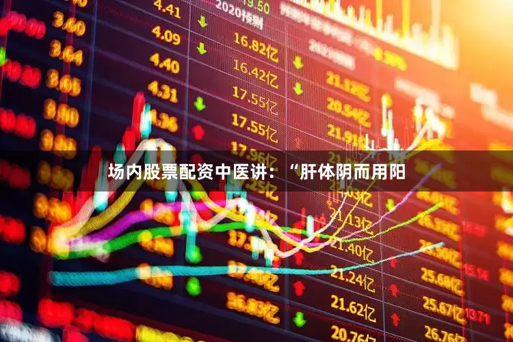 场内股票配资中医讲：“肝体阴而用阳