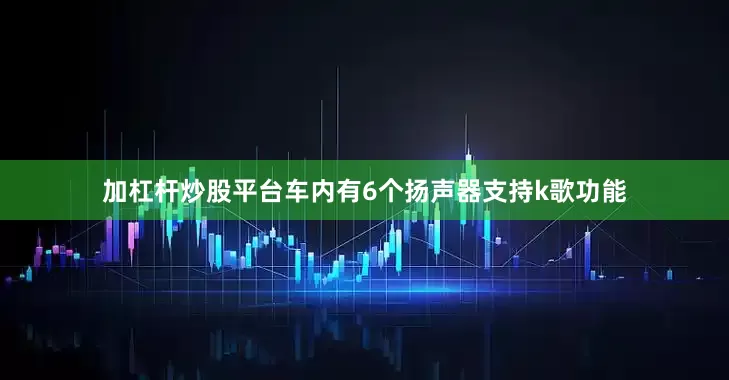 加杠杆炒股平台车内有6个扬声器支持k歌功能