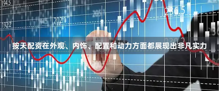 按天配资在外观、内饰、配置和动力方面都展现出非凡实力