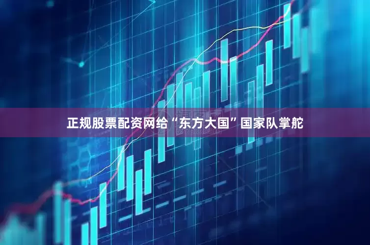正规股票配资网给“东方大国”国家队掌舵