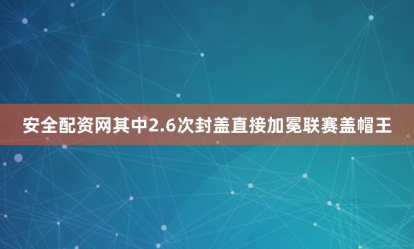 安全配资网其中2.6次封盖直接加冕联赛盖帽王