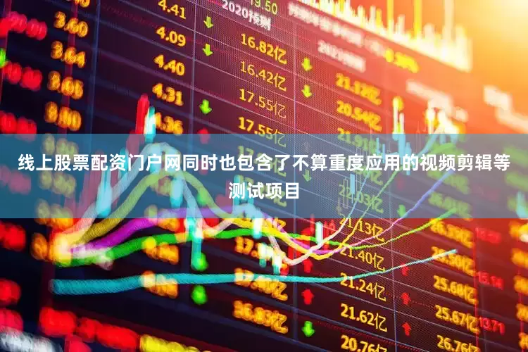线上股票配资门户网同时也包含了不算重度应用的视频剪辑等测试项目