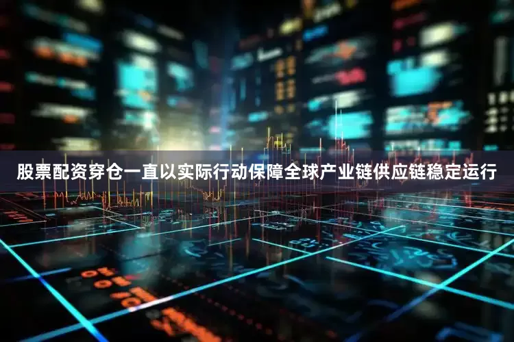 股票配资穿仓一直以实际行动保障全球产业链供应链稳定运行