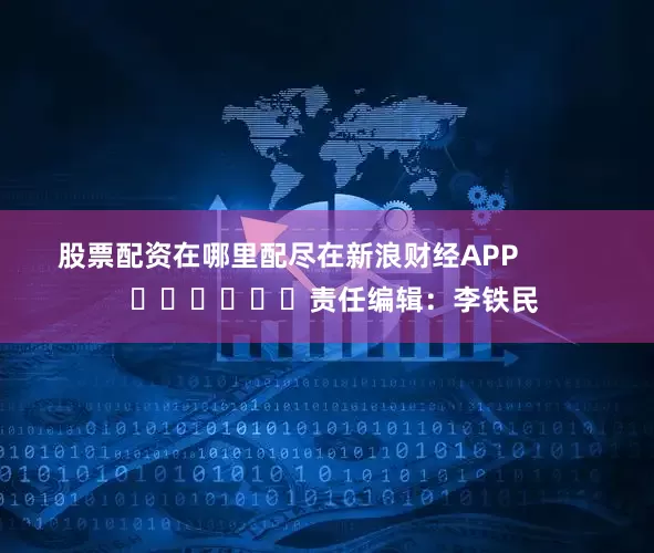股票配资在哪里配尽在新浪财经APP            						责任编辑：李铁民