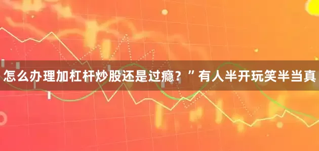 怎么办理加杠杆炒股还是过瘾？”有人半开玩笑半当真