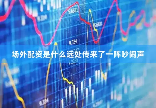 场外配资是什么远处传来了一阵吵闹声