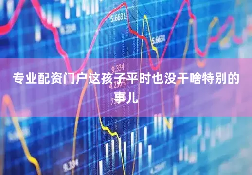 专业配资门户这孩子平时也没干啥特别的事儿