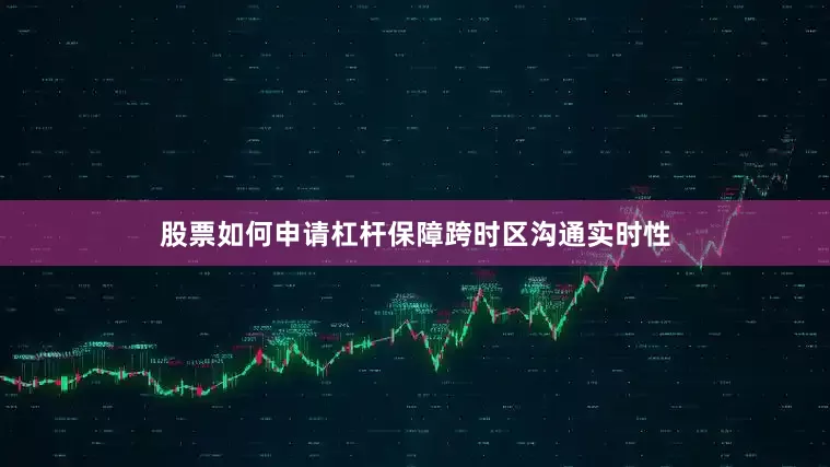 股票如何申请杠杆保障跨时区沟通实时性