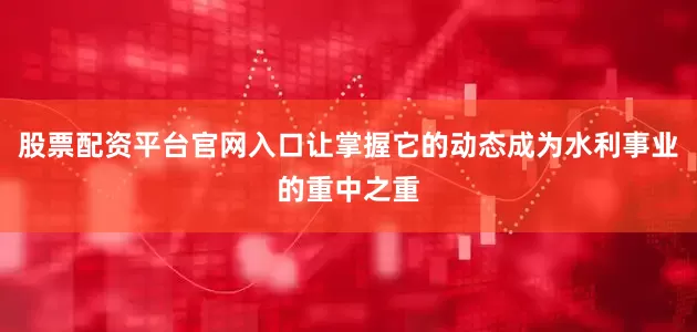 股票配资平台官网入口让掌握它的动态成为水利事业的重中之重