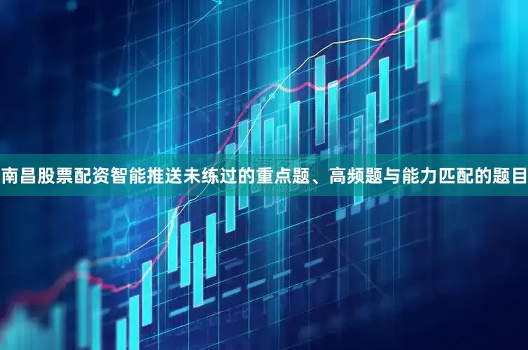 南昌股票配资智能推送未练过的重点题、高频题与能力匹配的题目