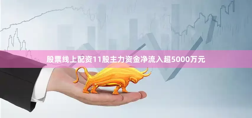 股票线上配资11股主力资金净流入超5000万元