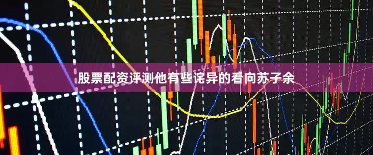 股票配资评测他有些诧异的看向苏子余