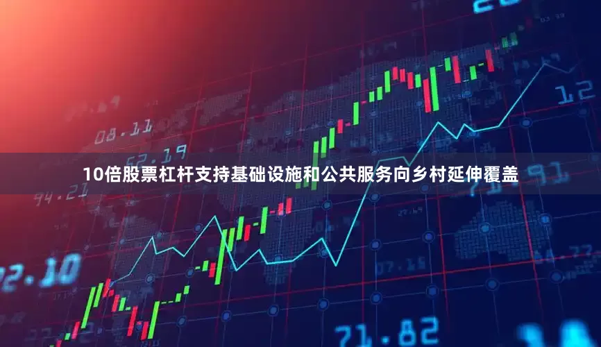 10倍股票杠杆支持基础设施和公共服务向乡村延伸覆盖