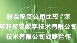股票配资公司比较“深言未来”与超聚变数字技术有限公司战略合作