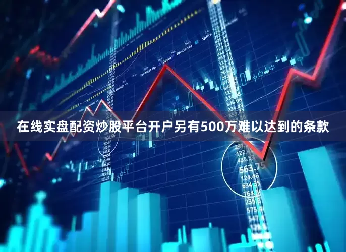 在线实盘配资炒股平台开户另有500万难以达到的条款