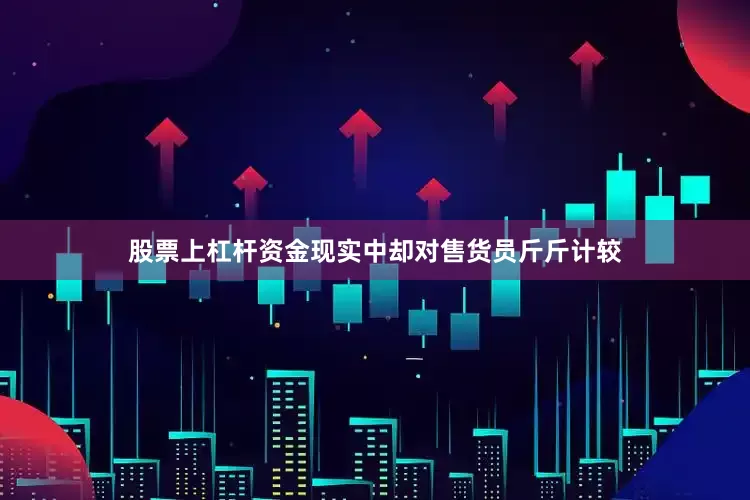 股票上杠杆资金现实中却对售货员斤斤计较